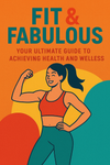 FIT & FABULOUSYOUR ULTIMATE GUIDE TO ACHIEVING HEALTH AND WELLNESS